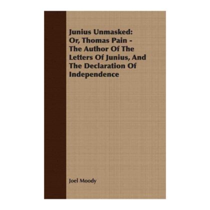 Junius Unmasked: Or, Thomas Pain, the Author of the Letters of Junius, and the Declaration of Independence